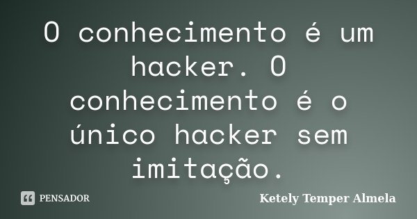 O conhecimento é um hacker. O conhecimento é o único hacker sem imitação.... Frase de Ketely Temper Almela.