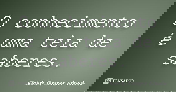 O conhecimento é uma teia de saberes.... Frase de Ketely Temper Almela.