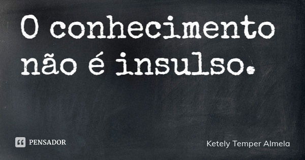 O conhecimento não é insulso.... Frase de Ketely Temper Almela.