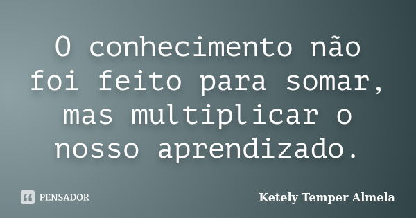 O conhecimento não foi feito para somar, mas multiplicar o nosso aprendizado.... Frase de Ketely Temper Almela.