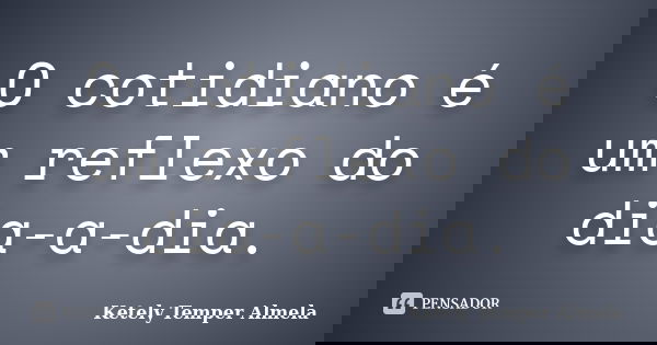 O cotidiano é um reflexo do dia-a-dia.... Frase de Ketely Temper Almela.