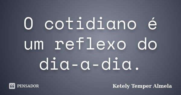 O cotidiano é um reflexo do dia-a-dia.... Frase de Ketely Temper Almela.