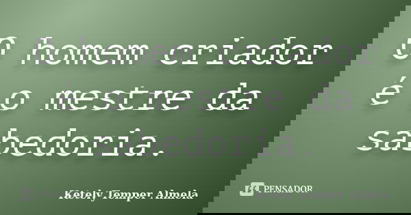 O homem criador é o mestre da sabedoria.... Frase de Ketely Temper Almela.