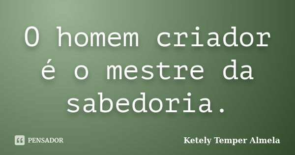 O homem criador é o mestre da sabedoria.... Frase de Ketely Temper Almela.