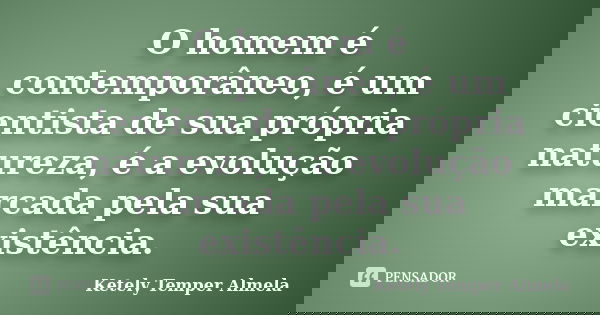 O homem é contemporâneo, é um cientista de sua própria natureza, é a evolução marcada pela sua existência.... Frase de Ketely Temper Almela.