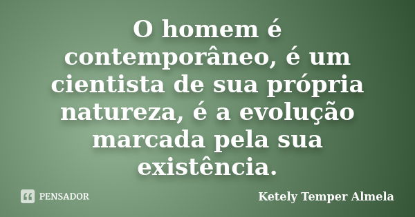 O homem é contemporâneo, é um cientista de sua própria natureza, é a evolução marcada pela sua existência.... Frase de Ketely Temper Almela.