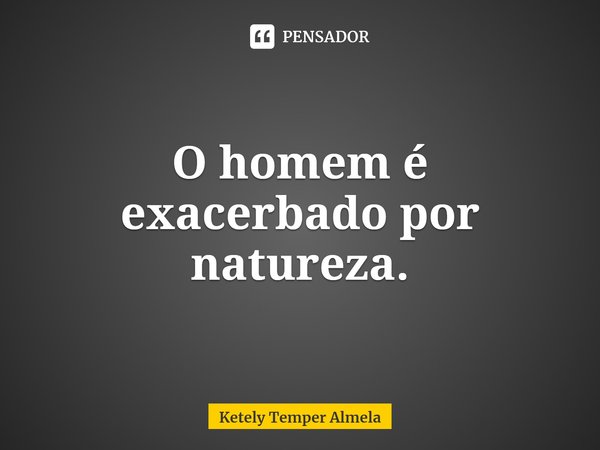 O homem é exacerbado por natureza.... Frase de Ketely Temper Almela.