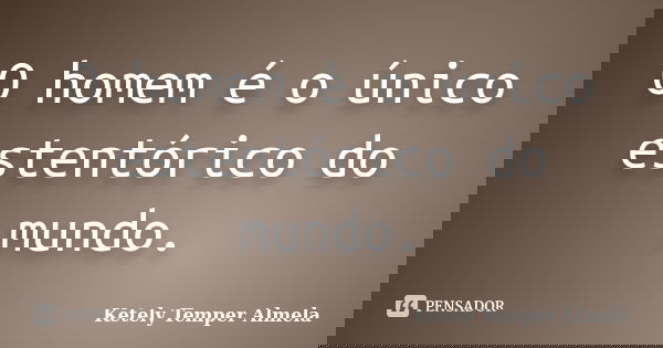 O homem é o único estentórico do mundo.... Frase de Ketely Temper Almela.