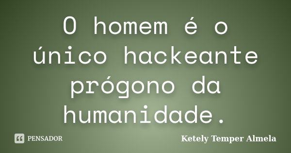 O homem é o único hackeante prógono da humanidade.... Frase de Ketely Temper Almela.