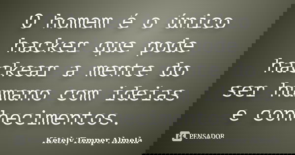 O homem é o único hacker que pode hackear a mente do ser humano com ideias e conhecimentos.... Frase de Ketely Temper Almela.