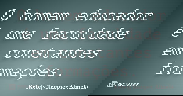 O homem educador é uma faculdade em constantes formações.... Frase de Ketely Temper Almela.