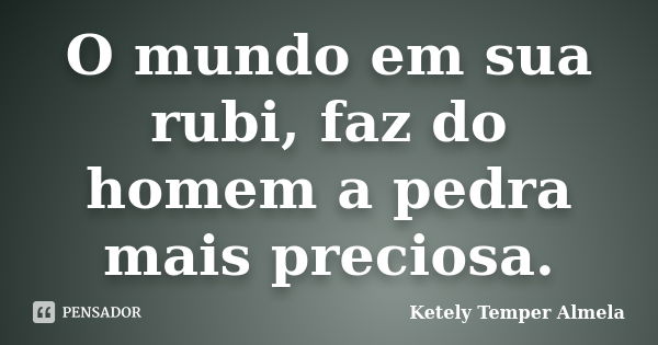 O mundo em sua rubi, faz do homem a pedra mais preciosa.... Frase de Ketely Temper Almela.