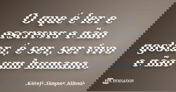 O que é ler e escrever e não gostar, é ser, ser vivo e não um humano.... Frase de Ketely Temper Almela.