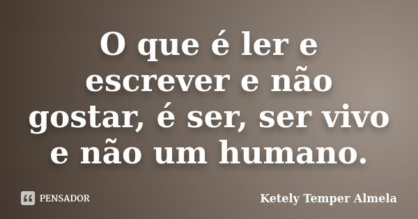 O que é ler e escrever e não gostar, é ser, ser vivo e não um humano.... Frase de Ketely Temper Almela.