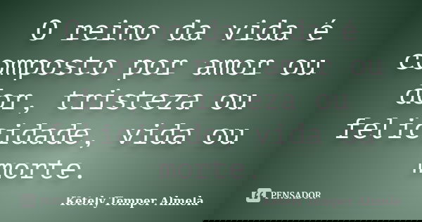 O reino da vida é composto por amor ou dor, tristeza ou felicidade, vida ou morte.... Frase de Ketely Temper Almela.