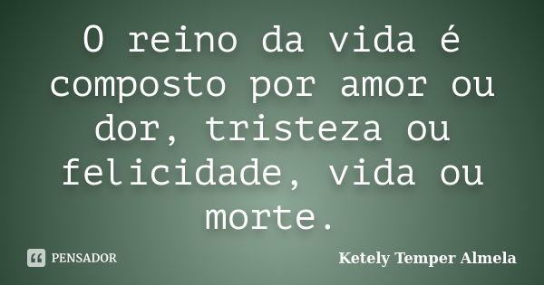 O reino da vida é composto por amor ou dor, tristeza ou felicidade, vida ou morte.... Frase de Ketely Temper Almela.