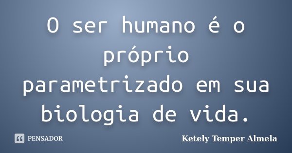 O ser humano é o próprio parametrizado em sua biologia de vida.... Frase de Ketely Temper Almela.