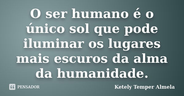 O ser humano é o único sol que pode iluminar os lugares mais escuros da alma da humanidade.... Frase de Ketely Temper Almela.