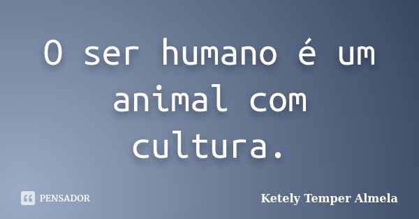 O ser humano é um animal com cultura.... Frase de Ketely Temper Almela.