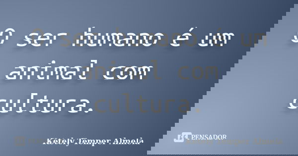 O ser humano é um animal com cultura.... Frase de Ketely Temper Almela.