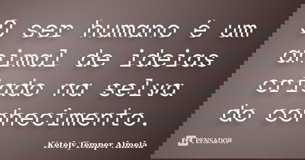 O ser humano é um animal de ideias criado na selva do conhecimento.... Frase de Ketely Temper Almela.