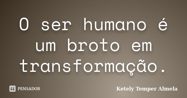 O ser humano é um broto em transformação.... Frase de Ketely Temper Almela.