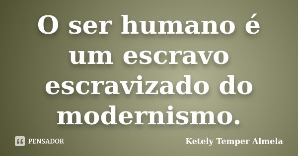 O ser humano é um escravo escravizado do modernismo.... Frase de Ketely Temper Almela.