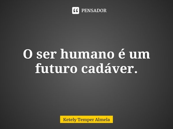⁠O ser humano é um futuro cadáver.... Frase de Ketely Temper Almela.