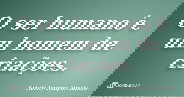 O ser humano é um homem de criações.... Frase de Ketely Temper Almela.