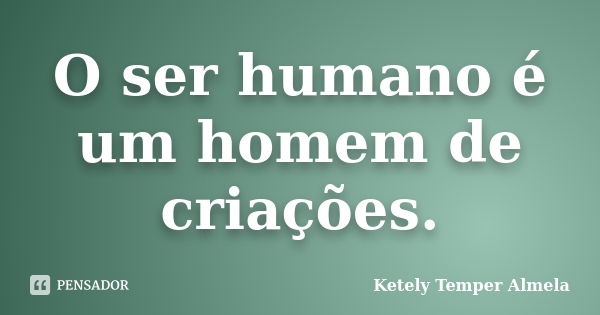 O ser humano é um homem de criações.... Frase de Ketely Temper Almela.