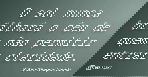 O sol nunca brilhará o céu de quem não permitir entrar claridade.... Frase de Ketely Temper Almela.