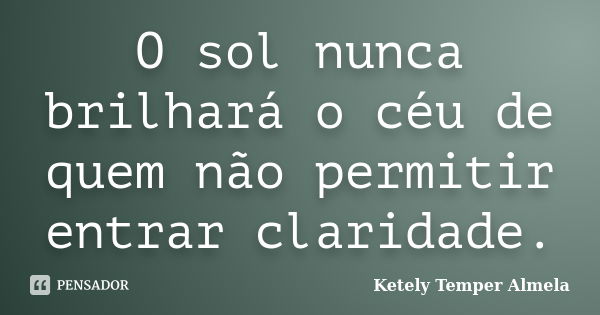 O sol nunca brilhará o céu de quem não permitir entrar claridade.... Frase de Ketely Temper Almela.