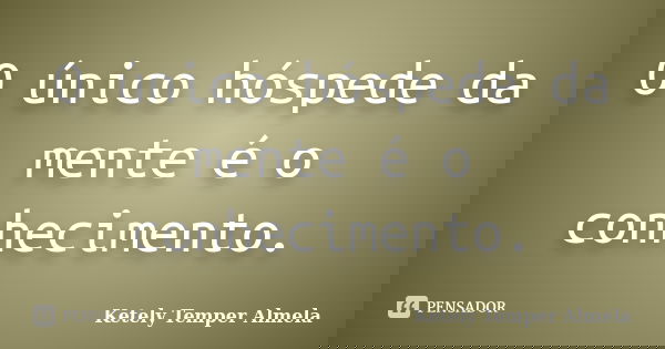O único hóspede da mente é o conhecimento.... Frase de Ketely Temper Almela.