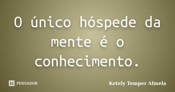 O único hóspede da mente é o conhecimento.... Frase de Ketely Temper Almela.