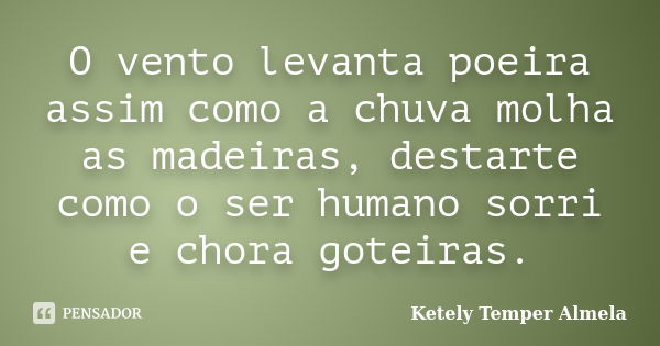 O vento levanta poeira assim como a chuva molha as madeiras, destarte como o ser humano sorri e chora goteiras.... Frase de Ketely Temper Almela.