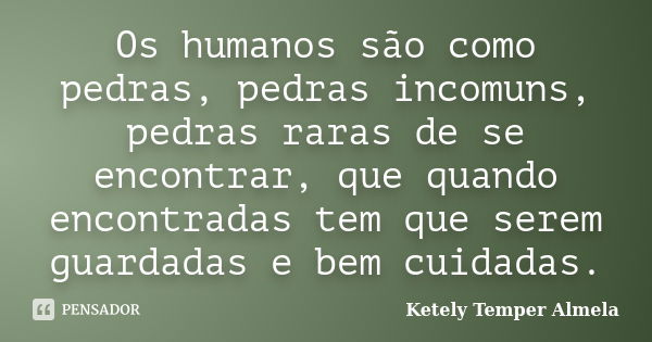 Os humanos são como pedras, pedras incomuns, pedras raras de se encontrar, que quando encontradas tem que serem guardadas e bem cuidadas.... Frase de Ketely Temper Almela.