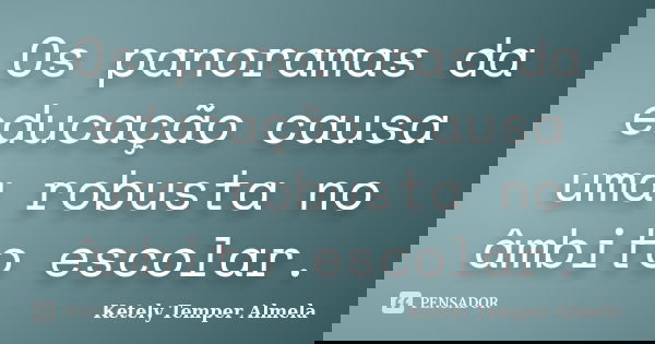 Os panoramas da educação causa uma robusta no âmbito escolar.... Frase de Ketely Temper Almela.