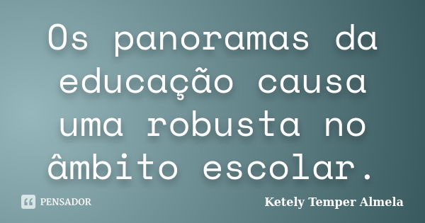 Os panoramas da educação causa uma robusta no âmbito escolar.... Frase de Ketely Temper Almela.