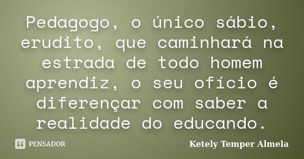 Pedagogo, o único sábio, erudito, que caminhará na estrada de todo homem aprendiz, o seu ofício é diferençar com saber a realidade do educando.... Frase de Ketely Temper Almela.