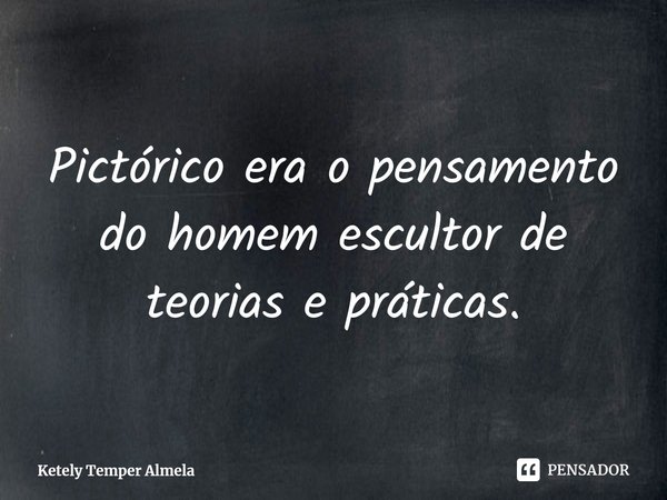 ⁠Pictórico era o pensamento do homem escultor de teorias e práticas.... Frase de Ketely Temper Almela.