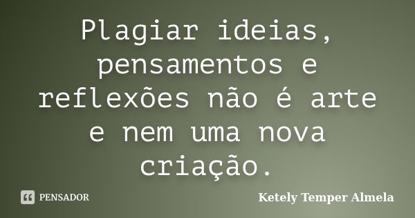 Plagiar ideias, pensamentos e reflexões não é arte e nem uma nova criação.... Frase de Ketely Temper Almela.