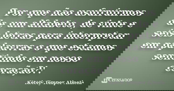 Por que não usufruirmos de um alfabeto, de vinte e seis letras para interpretar em palavras o que estamos sentindo em nosso coração?!... Frase de Ketely Temper Almela.