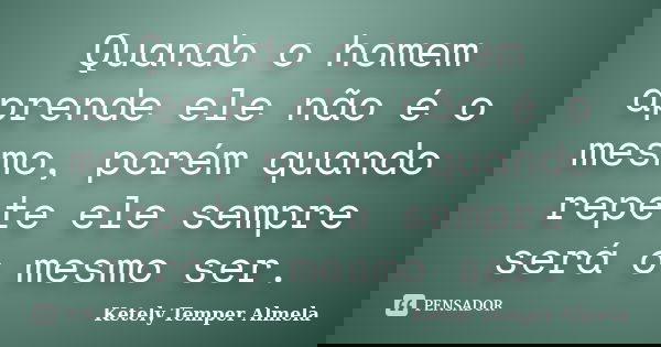 Quando o homem aprende ele não é o mesmo, porém quando repete ele sempre será o mesmo ser.... Frase de Ketely Temper Almela.