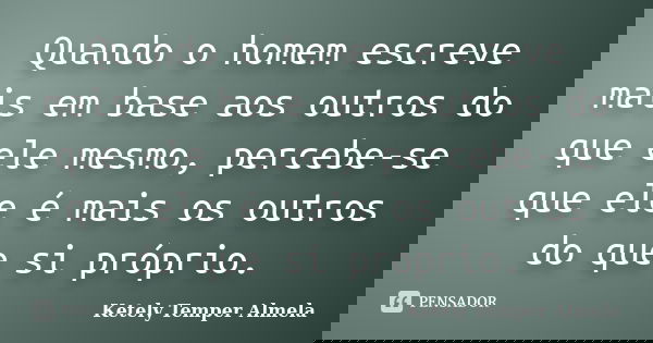 Quando o homem escreve mais em base aos outros do que ele mesmo, percebe-se que ele é mais os outros do que si próprio.... Frase de Ketely Temper Almela.