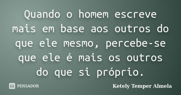 Quando o homem escreve mais em base aos outros do que ele mesmo, percebe-se que ele é mais os outros do que si próprio.... Frase de Ketely Temper Almela.