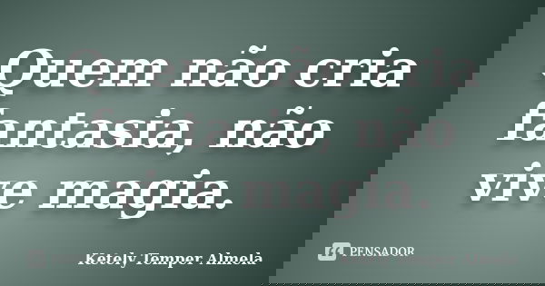 Quem não cria fantasia, não vive magia.... Frase de Ketely Temper Almela.