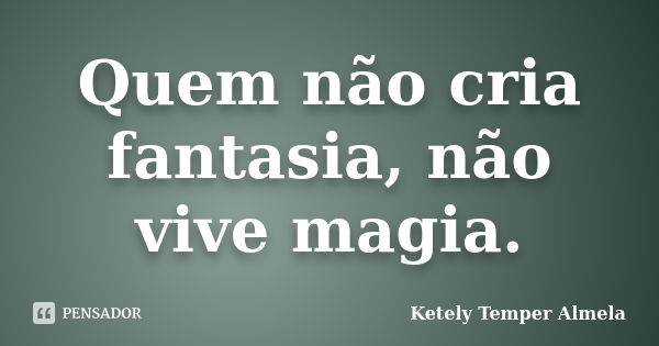 Quem não cria fantasia, não vive magia.... Frase de Ketely Temper Almela.