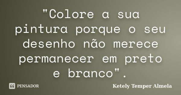 "Colore a sua pintura porque o seu desenho não merece permanecer em preto e branco".... Frase de Ketely Temper Almela.