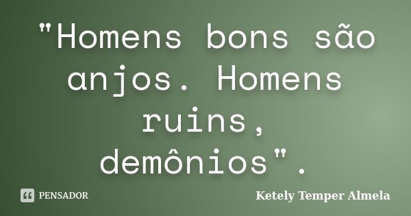 "Homens bons são anjos. Homens ruins, demônios".... Frase de Ketely Temper Almela.