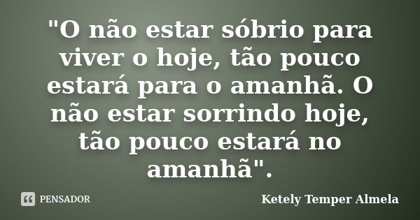 "O não estar sóbrio para viver o hoje, tão pouco estará para o amanhã. O não estar sorrindo hoje, tão pouco estará no amanhã".... Frase de Ketely Temper Almela.